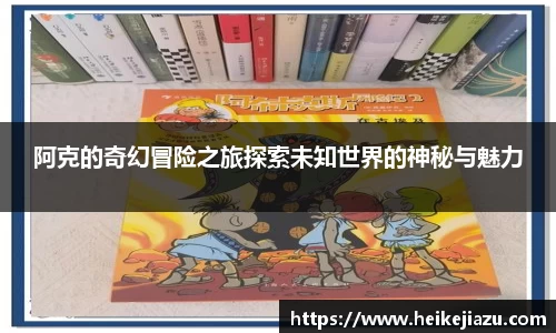 阿克的奇幻冒险之旅探索未知世界的神秘与魅力