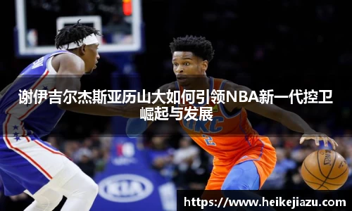 谢伊吉尔杰斯亚历山大如何引领NBA新一代控卫崛起与发展