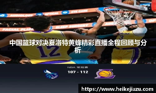 中国篮球对决夏洛特黄蜂精彩直播全程回顾与分析